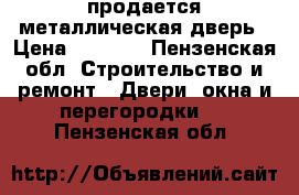 продается металлическая дверь › Цена ­ 1 000 - Пензенская обл. Строительство и ремонт » Двери, окна и перегородки   . Пензенская обл.